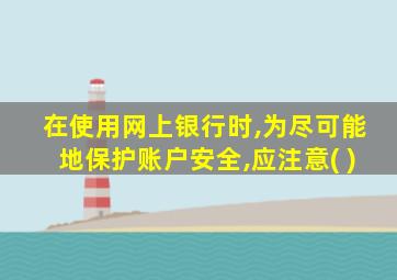 在使用网上银行时,为尽可能地保护账户安全,应注意( )